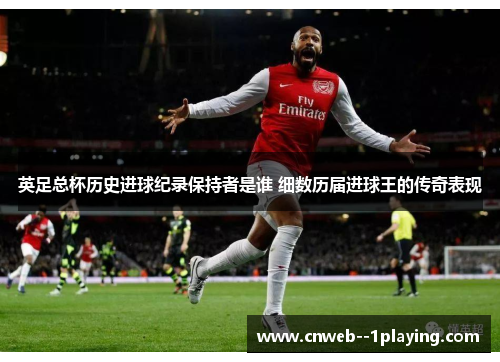 英足总杯历史进球纪录保持者是谁 细数历届进球王的传奇表现 英足总杯历史进球纪录保持者是谁 细数历届进球王的传奇表现