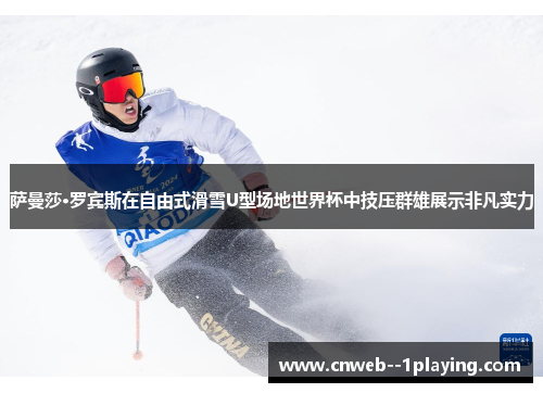 萨曼莎·罗宾斯在自由式滑雪U型场地世界杯中技压群雄展示非凡实力 萨曼莎·罗宾斯在自由式滑雪U型场地世界杯中技压群雄展示非凡实力