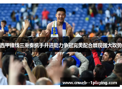 西甲锋线三重奏携手并进助力争冠完美配合展现强大攻势