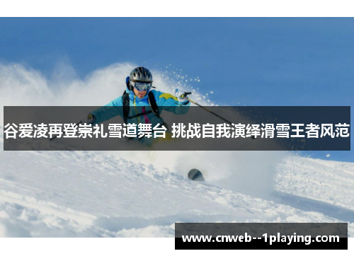 谷爱凌再登崇礼雪道舞台 挑战自我演绎滑雪王者风范