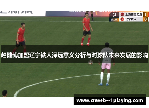 赵健博加盟辽宁铁人深远意义分析与对球队未来发展的影响