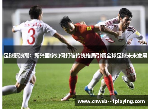 足球新浪潮:新兴国家如何打破传统格局引领全球足球未来发展 足球新浪潮:新兴国家如何打破传统格局引领全球足球未来发展