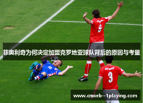 菲奥利奇为何决定加盟克罗地亚球队背后的原因与考量