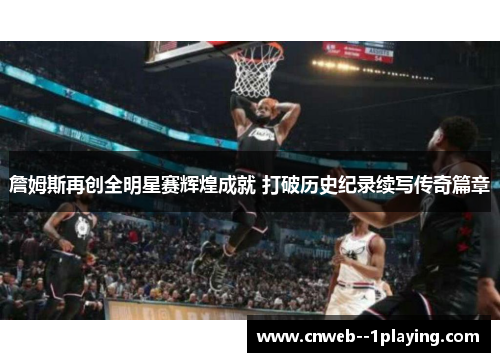 詹姆斯再创全明星赛辉煌成就 打破历史纪录续写传奇篇章