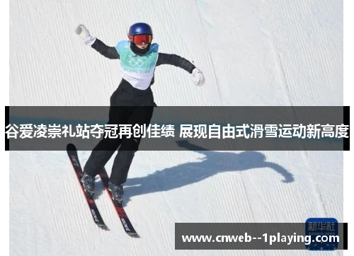 谷爱凌崇礼站夺冠再创佳绩 展现自由式滑雪运动新高度