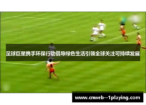 足球巨星携手环保行动倡导绿色生活引领全球关注可持续发展