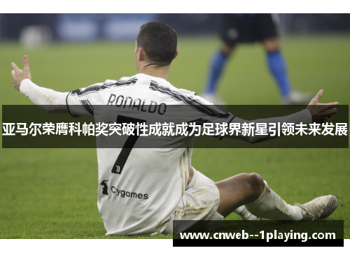 亚马尔荣膺科帕奖突破性成就成为足球界新星引领未来发展 亚马尔荣膺科帕奖突破性成就成为足球界新星引领未来发展