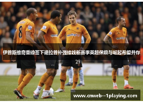 伊普斯维奇重磅签下德拉普补强锋线新赛季英超保级与崛起希望并存 伊普斯维奇重磅签下德拉普补强锋线新赛季英超保级与崛起希望并存