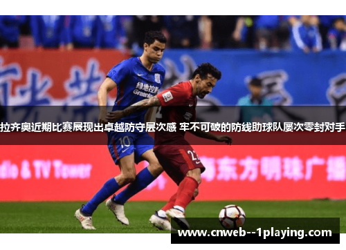 拉齐奥近期比赛展现出卓越防守层次感 牢不可破的防线助球队屡次零封对手