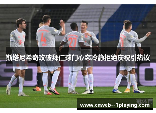 斯塔尼希奇攻破拜仁球门心态冷静拒绝庆祝引热议 斯塔尼希奇攻破拜仁球门心态冷静拒绝庆祝引热议