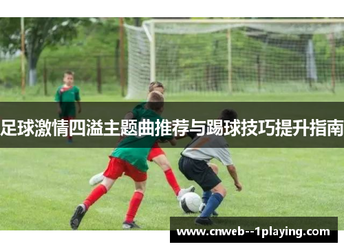 足球激情四溢主题曲推荐与踢球技巧提升指南 足球激情四溢主题曲推荐与踢球技巧提升指南