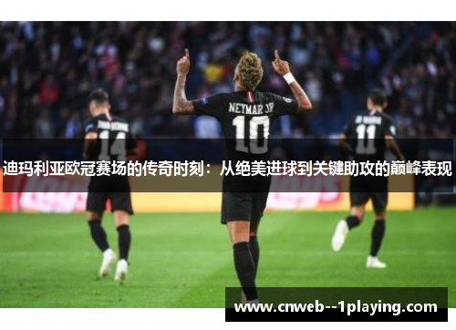 迪玛利亚欧冠赛场的传奇时刻：从绝美进球到关键助攻的巅峰表现