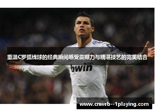 重温C罗弧线球的经典瞬间感受震撼力与精湛技艺的完美结合