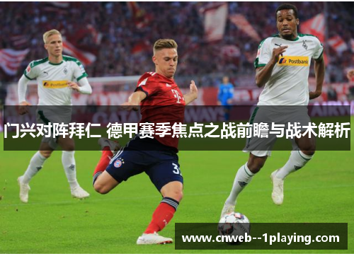 门兴对阵拜仁 德甲赛季焦点之战前瞻与战术解析