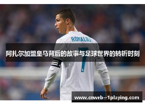 阿扎尔加盟皇马背后的故事与足球世界的转折时刻
