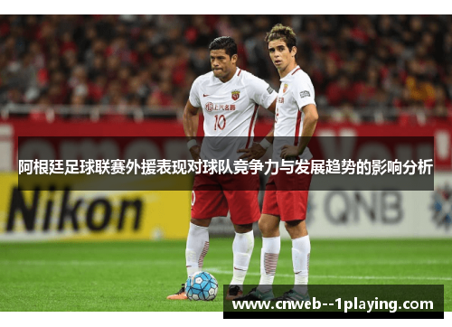 阿根廷足球联赛外援表现对球队竞争力与发展趋势的影响分析