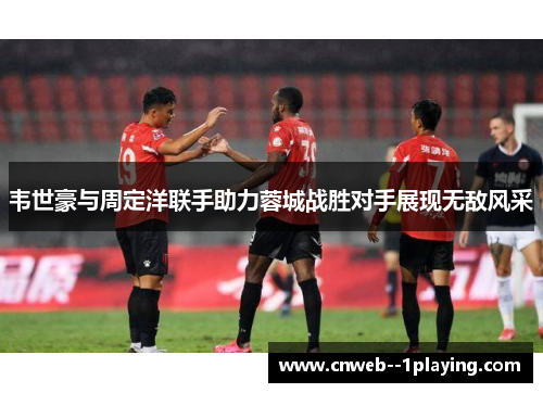 韦世豪与周定洋联手助力蓉城战胜对手展现无敌风采