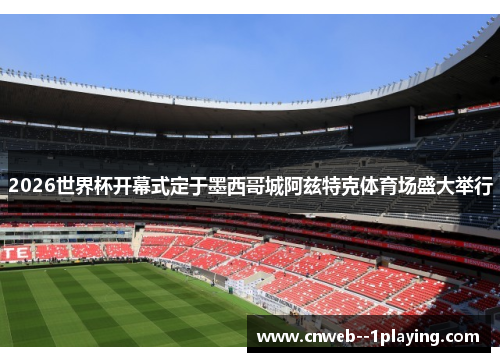 2026世界杯开幕式定于墨西哥城阿兹特克体育场盛大举行