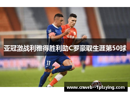 亚冠激战利雅得胜利助C罗豪取生涯第50球
