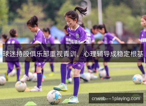 球迷持股俱乐部重视青训，心理辅导成稳定根基