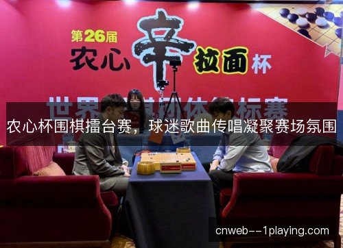 农心杯围棋擂台赛，球迷歌曲传唱凝聚赛场氛围