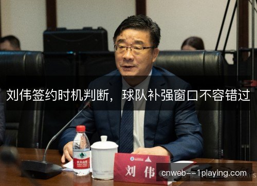 刘伟签约时机判断，球队补强窗口不容错过